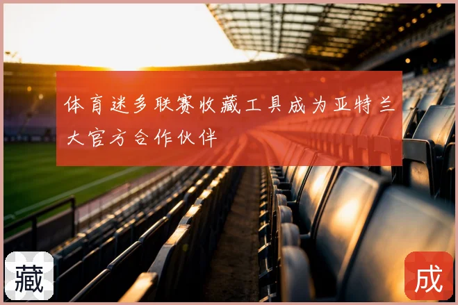 体育迷多联赛收藏工具成为亚特兰大官方合作伙伴